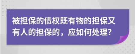 被担保的债权既有物的担保又有人的担保的，应如何处理？