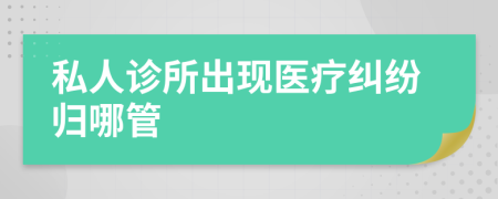 私人诊所出现医疗纠纷归哪管