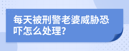 每天被刑警老婆威胁恐吓怎么处理？