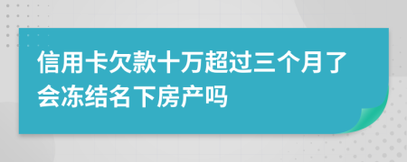 信用卡欠款十万超过三个月了会冻结名下房产吗