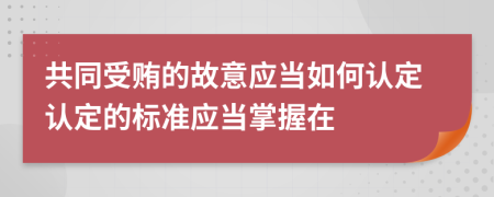 共同受贿的故意应当如何认定认定的标准应当掌握在