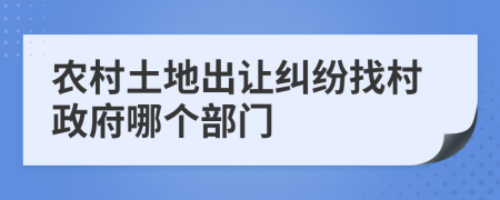 农村土地出让纠纷找村政府哪个部门