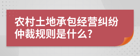 农村土地承包经营纠纷仲裁规则是什么?