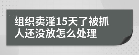 组织卖淫15天了被抓人还没放怎么处理