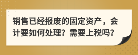 销售已经报废的固定资产，会计要如何处理？需要上税吗？
