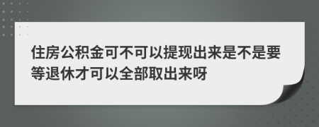 住房公积金可不可以提现出来是不是要等退休才可以全部取出来呀