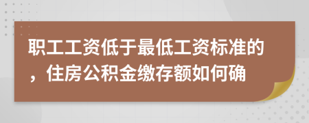 职工工资低于最低工资标准的，住房公积金缴存额如何确