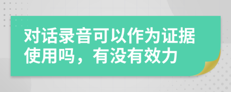 对话录音可以作为证据使用吗，有没有效力