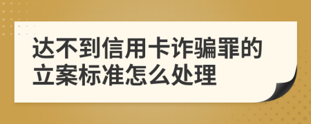 达不到信用卡诈骗罪的立案标准怎么处理