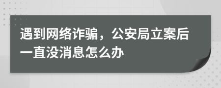 遇到网络诈骗，公安局立案后一直没消息怎么办