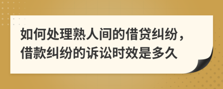 如何处理熟人间的借贷纠纷，借款纠纷的诉讼时效是多久