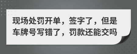 现场处罚开单，签字了，但是车牌号写错了，罚款还能交吗