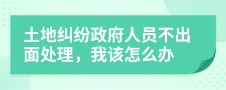 土地纠纷政府人员不出面处理，我该怎么办
