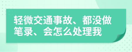 轻微交通事故、都没做笔录、会怎么处理我