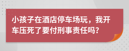 小孩子在酒店停车场玩，我开车压死了要付刑事责任吗？