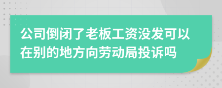 公司倒闭了老板工资没发可以在别的地方向劳动局投诉吗