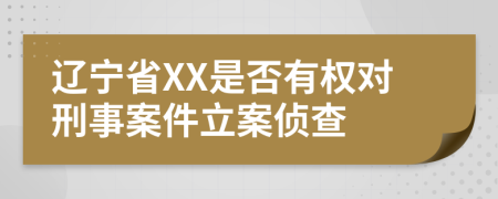 辽宁省XX是否有权对刑事案件立案侦查