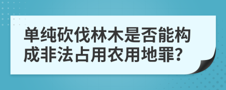 单纯砍伐林木是否能构成非法占用农用地罪？