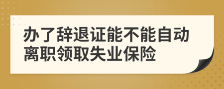 办了辞退证能不能自动离职领取失业保险