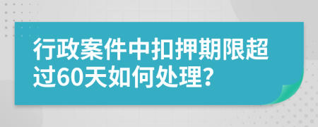 行政案件中扣押期限超过60天如何处理？