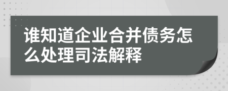 谁知道企业合并债务怎么处理司法解释