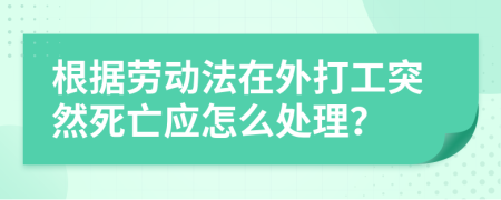 根据劳动法在外打工突然死亡应怎么处理？