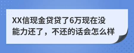 XX信现金贷贷了6万现在没能力还了，不还的话会怎么样