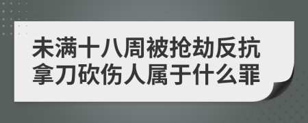 未满十八周被抢劫反抗拿刀砍伤人属于什么罪