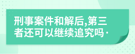 刑事案件和解后,第三者还可以继续追究吗·