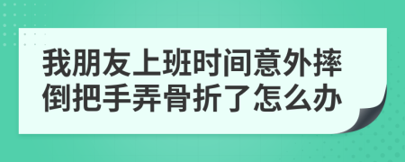 我朋友上班时间意外摔倒把手弄骨折了怎么办