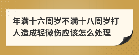 年满十六周岁不满十八周岁打人造成轻微伤应该怎么处理