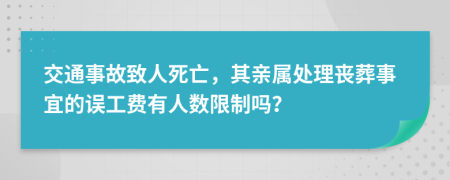 交通事故致人死亡，其亲属处理丧葬事宜的误工费有人数限制吗？