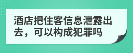 酒店把住客信息泄露出去，可以构成犯罪吗