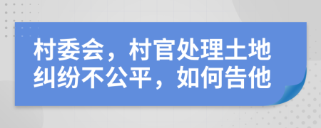 村委会，村官处理土地纠纷不公平，如何告他