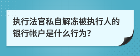 执行法官私自解冻被执行人的银行帐户是什么行为？