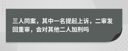 三人同案，其中一名提起上诉，二审发回重审，会对其他二人加刑吗