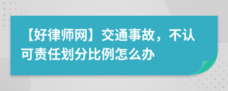 【好律师网】交通事故，不认可责任划分比例怎么办