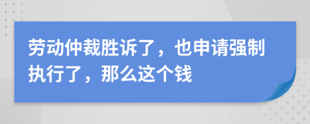 劳动仲裁胜诉了，也申请强制执行了，那么这个钱