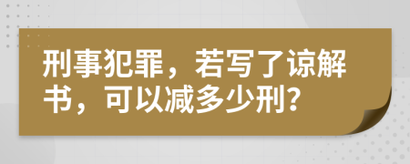 刑事犯罪，若写了谅解书，可以减多少刑？