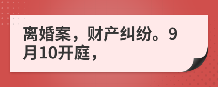 离婚案，财产纠纷。9月10开庭，