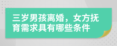 三岁男孩离婚，女方抚育需求具有哪些条件