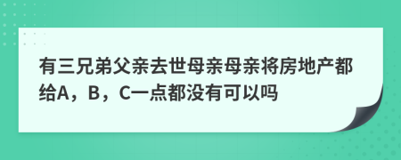 有三兄弟父亲去世母亲母亲将房地产都给A，B，C一点都没有可以吗