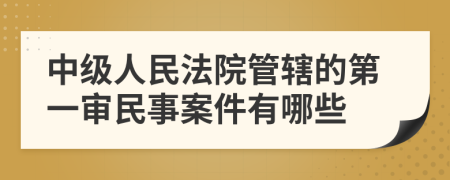 中级人民法院管辖的第一审民事案件有哪些