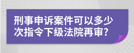 刑事申诉案件可以多少次指令下级法院再审?