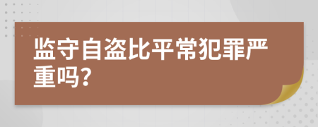 监守自盗比平常犯罪严重吗？