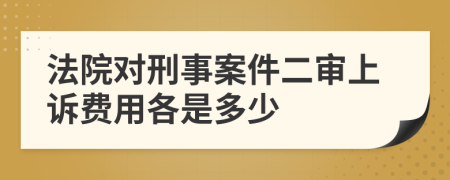 法院对刑事案件二审上诉费用各是多少