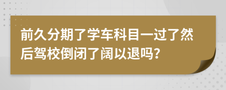 前久分期了学车科目一过了然后驾校倒闭了阔以退吗？