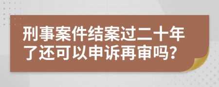 刑事案件结案过二十年了还可以申诉再审吗？