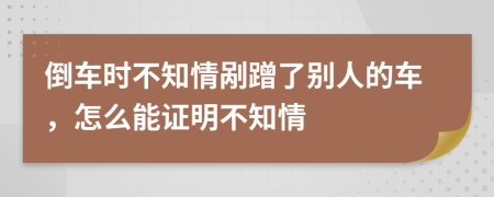 倒车时不知情剐蹭了别人的车，怎么能证明不知情