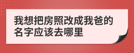 我想把房照改成我爸的名字应该去哪里